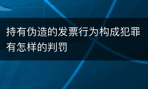 持有伪造的发票行为构成犯罪有怎样的判罚