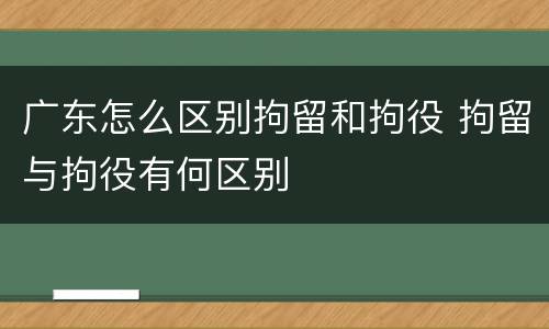 广东怎么区别拘留和拘役 拘留与拘役有何区别