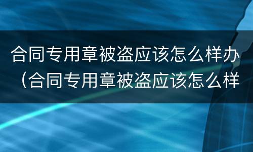 合同专用章被盗应该怎么样办（合同专用章被盗应该怎么样办理）