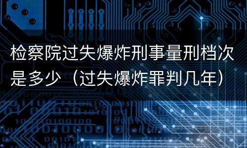 检察院过失爆炸刑事量刑档次是多少（过失爆炸罪判几年）