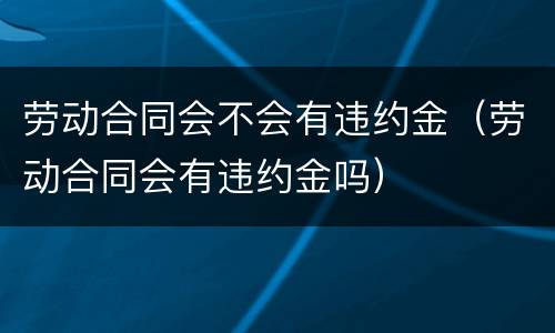 劳动合同会不会有违约金（劳动合同会有违约金吗）