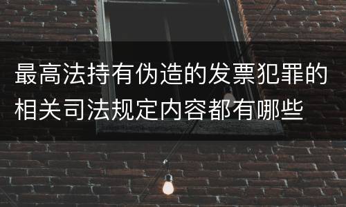 最高法持有伪造的发票犯罪的相关司法规定内容都有哪些