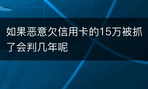 如果恶意欠信用卡的15万被抓了会判几年呢