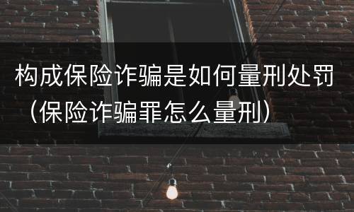 构成保险诈骗是如何量刑处罚（保险诈骗罪怎么量刑）