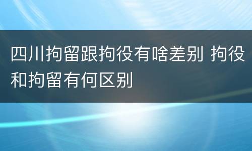 四川拘留跟拘役有啥差别 拘役和拘留有何区别