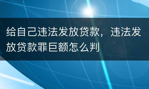 给自己违法发放贷款，违法发放贷款罪巨额怎么判