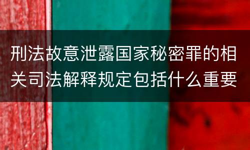 刑法故意泄露国家秘密罪的相关司法解释规定包括什么重要内容