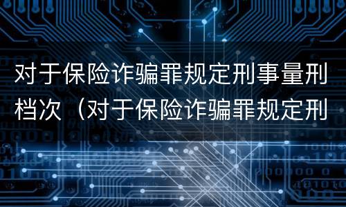 对于保险诈骗罪规定刑事量刑档次（对于保险诈骗罪规定刑事量刑档次的认定）