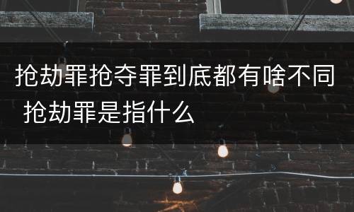 抢劫罪抢夺罪到底都有啥不同 抢劫罪是指什么