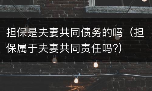 担保是夫妻共同债务的吗（担保属于夫妻共同责任吗?）