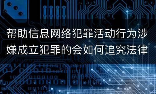 帮助信息网络犯罪活动行为涉嫌成立犯罪的会如何追究法律责任