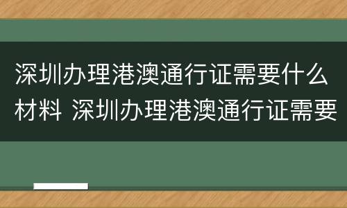 深圳办理港澳通行证需要什么材料 深圳办理港澳通行证需要什么材料2023年