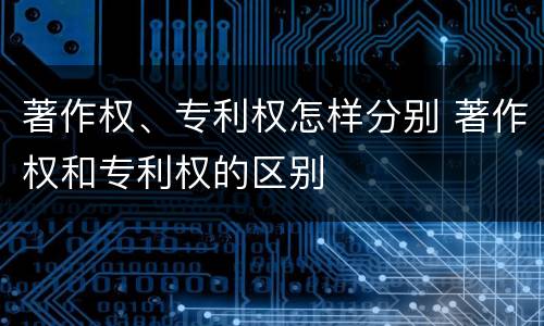 著作权、专利权怎样分别 著作权和专利权的区别