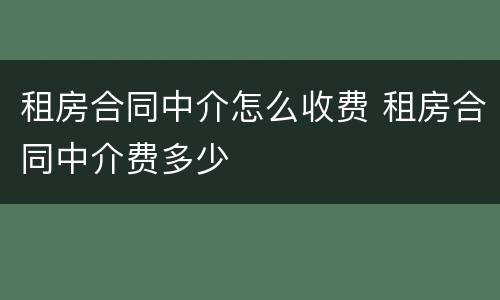 租房合同中介怎么收费 租房合同中介费多少