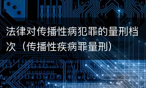 法律对传播性病犯罪的量刑档次（传播性疾病罪量刑）