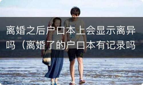 离婚之后户口本上会显示离异吗（离婚了的户口本有记录吗）