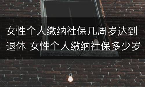 女性个人缴纳社保几周岁达到退休 女性个人缴纳社保多少岁退休