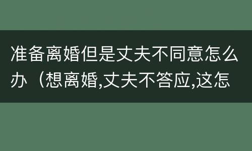 准备离婚但是丈夫不同意怎么办（想离婚,丈夫不答应,这怎么办）