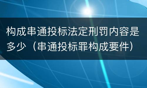 构成串通投标法定刑罚内容是多少（串通投标罪构成要件）