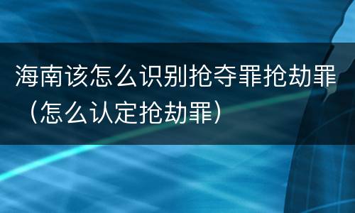 海南该怎么识别抢夺罪抢劫罪（怎么认定抢劫罪）