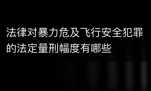 法律对暴力危及飞行安全犯罪的法定量刑幅度有哪些