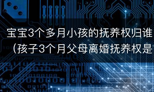 宝宝3个多月小孩的抚养权归谁（孩子3个月父母离婚抚养权是谁）