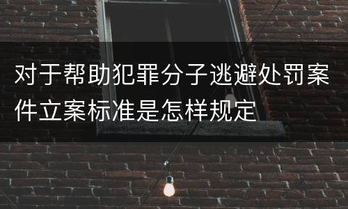 对于帮助犯罪分子逃避处罚案件立案标准是怎样规定