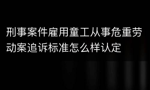 刑事案件雇用童工从事危重劳动案追诉标准怎么样认定