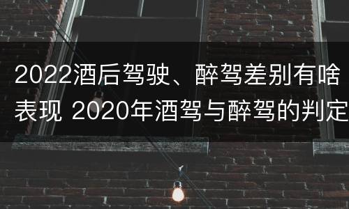 2022酒后驾驶、醉驾差别有啥表现 2020年酒驾与醉驾的判定标准