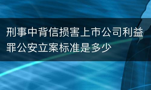 刑事中背信损害上市公司利益罪公安立案标准是多少