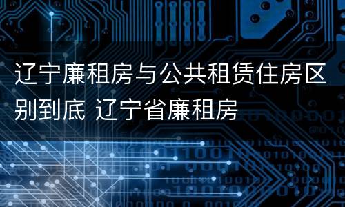 辽宁廉租房与公共租赁住房区别到底 辽宁省廉租房