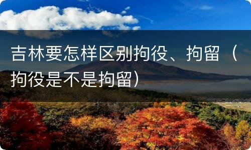 吉林要怎样区别拘役、拘留（拘役是不是拘留）