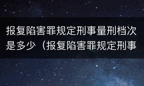 报复陷害罪规定刑事量刑档次是多少（报复陷害罪规定刑事量刑档次是多少年）