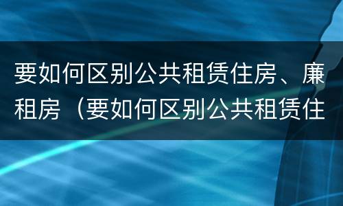 要如何区别公共租赁住房、廉租房（要如何区别公共租赁住房,廉租房）