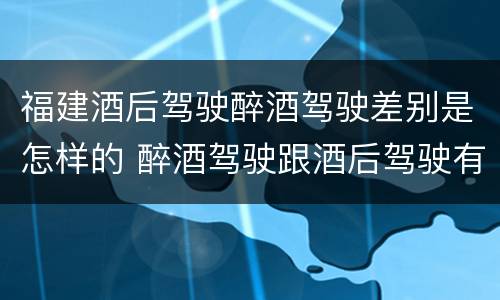 福建酒后驾驶醉酒驾驶差别是怎样的 醉酒驾驶跟酒后驾驶有区别吗