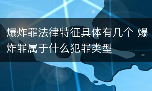 爆炸罪法律特征具体有几个 爆炸罪属于什么犯罪类型