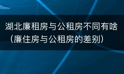 湖北廉租房与公租房不同有啥（廉住房与公租房的差别）