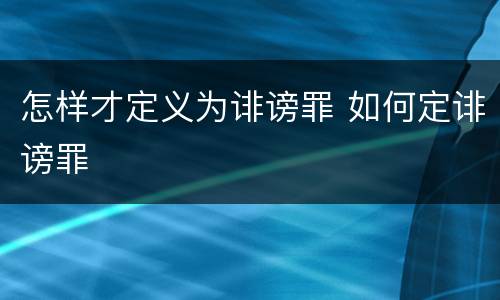 怎样才定义为诽谤罪 如何定诽谤罪