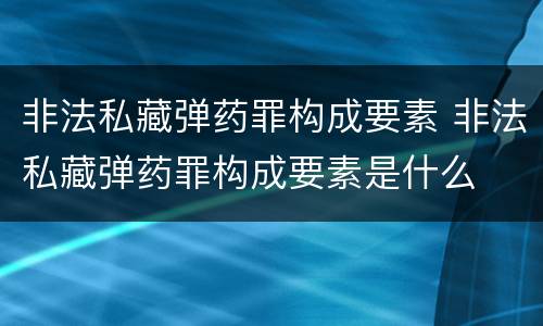 非法私藏弹药罪构成要素 非法私藏弹药罪构成要素是什么