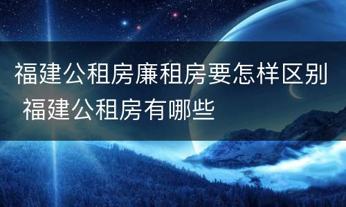 福建公租房廉租房要怎样区别 福建公租房有哪些