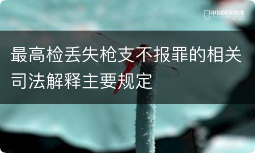 最高检丢失枪支不报罪的相关司法解释主要规定