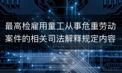 最高检雇用童工从事危重劳动案件的相关司法解释规定内容有哪些