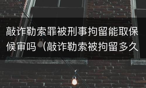 敲诈勒索罪被刑事拘留能取保候审吗（敲诈勒索被拘留多久可以提出保释出来）