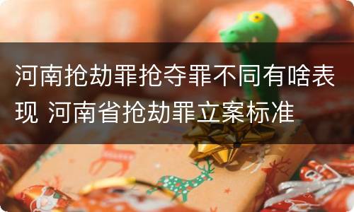 河南抢劫罪抢夺罪不同有啥表现 河南省抢劫罪立案标准