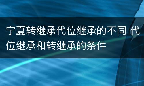 宁夏转继承代位继承的不同 代位继承和转继承的条件