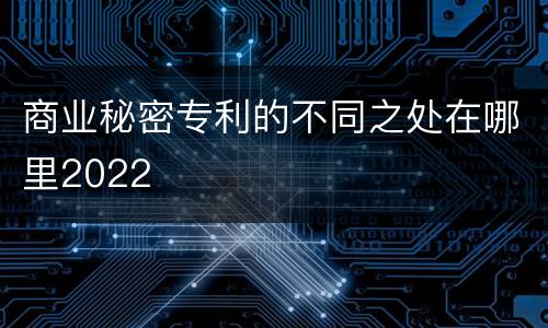 商业秘密专利的不同之处在哪里2022