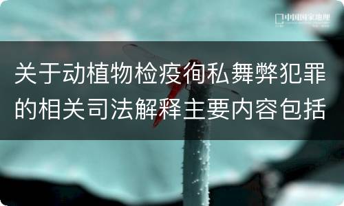 关于动植物检疫徇私舞弊犯罪的相关司法解释主要内容包括什么