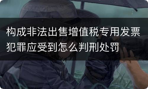 构成非法出售增值税专用发票犯罪应受到怎么判刑处罚