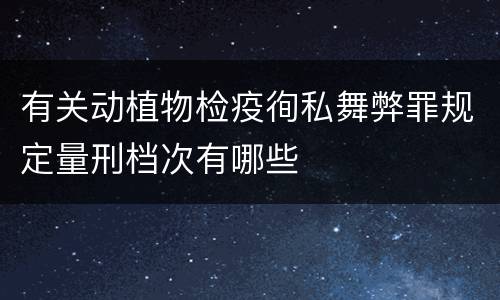 有关动植物检疫徇私舞弊罪规定量刑档次有哪些