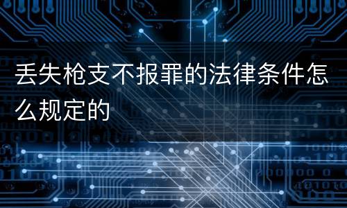 丢失枪支不报罪的法律条件怎么规定的